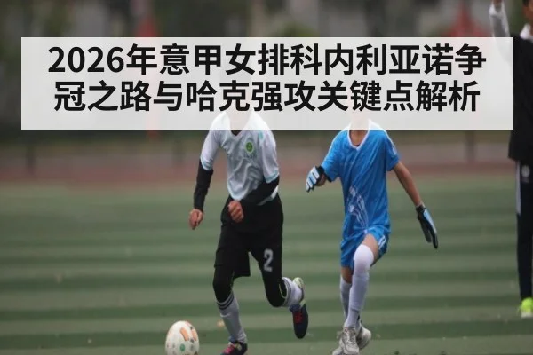 2026年意甲女排科内利亚诺争冠之路与哈克强攻关键点解析